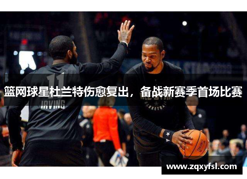 篮网球星杜兰特伤愈复出，备战新赛季首场比赛