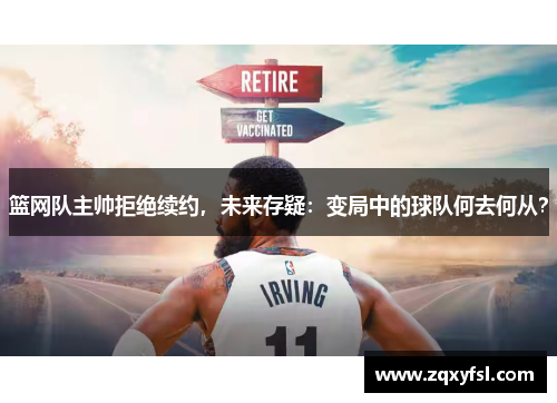 篮网队主帅拒绝续约，未来存疑：变局中的球队何去何从？